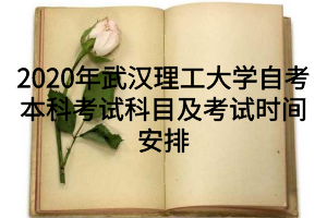 2020年武漢理工大學自考本科考試科目及考試時間安排