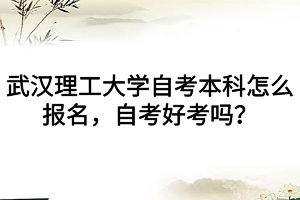 武漢理工大學自考本科怎么報名，自考好考嗎？