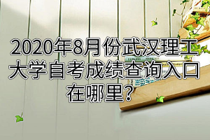 2020年8月份武漢理工大學自考成績查詢入口在哪里?