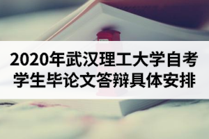 2020年下半年武漢理工大學自學考試本科學生畢業論文答辯具體安排