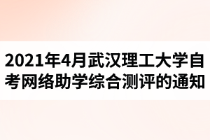 武漢理工大學(xué)自學(xué)考試2021年4月網(wǎng)絡(luò)助學(xué)綜合測評的通知