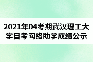 武漢理工大學(xué)自學(xué)考試2021年04考期網(wǎng)絡(luò)助學(xué)成績(jī)公示情況