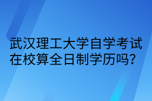 武漢理工大學自考本科在校算全日制學歷嗎？