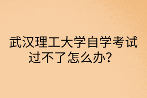 武漢理工大學自學考試過不了怎么辦？