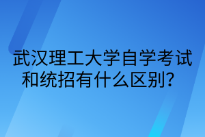 武漢理工大學自學考試和統招有什么區別？