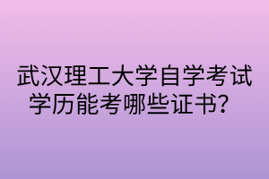 武漢理工大學自學考試學歷能考哪些證書？