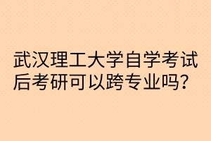 武漢理工大學(xué)自學(xué)考試后考研可以跨專業(yè)嗎？