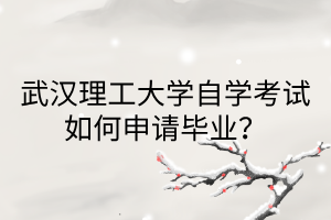 武漢理工大學(xué)自學(xué)考試如何申請(qǐng)畢業(yè)？