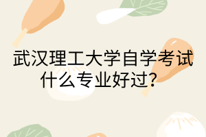 武漢理工大學自學考試什么專業好過？