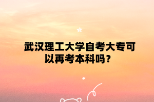 武漢理工大學自考大專可以再考本科嗎？