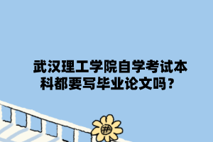 武漢理工學(xué)院自學(xué)考試本科都要寫(xiě)畢業(yè)論文嗎？