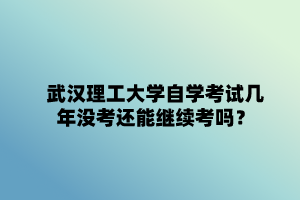 武漢理工大學自學考試幾年沒考還能繼續(xù)考嗎？