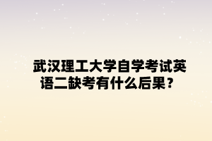 武漢理工大學自學考試英語二缺考有什么后果？