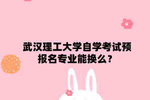 武漢理工大學(xué)自學(xué)考試預(yù)報(bào)名專業(yè)能換么？