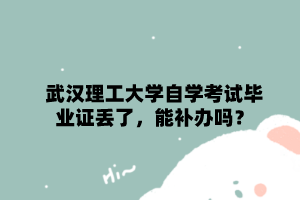 武漢理工大學自學考試畢業證丟了，能補辦嗎？