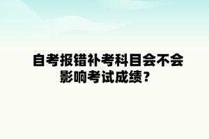 武漢理工大學自學考試報錯補考科目會不會影響考試成績？