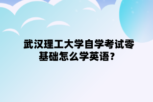 武漢理工大學自學考試零基礎怎么學英語？