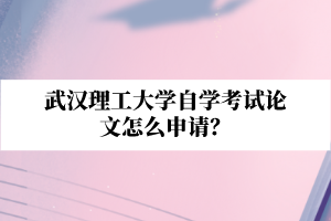 武漢理工大學(xué)自學(xué)考試論文怎么申請(qǐng)？