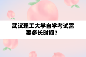 武漢理工大學自學考試需要多長時間？