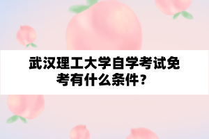 武漢理工大學自學考試免考有什么條件？