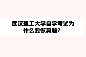 武漢理工大學(xué)自學(xué)考試為什么要做真題？